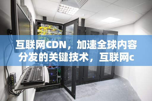 互联网CDN，加速全球内容分发的关键技术，互联网cdn是什么