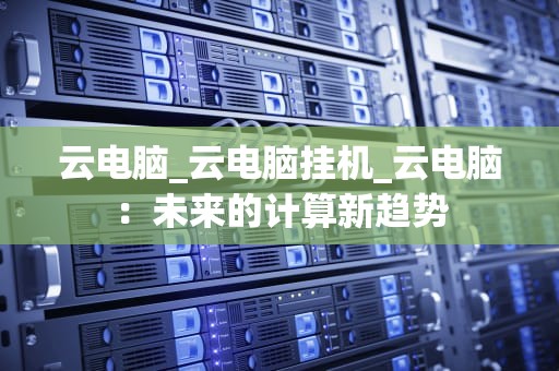 云电脑_云电脑挂机_云电脑：未来的计算新趋势