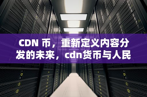 CDN 币，重新定义内容分发的未来，cdn货币与人民币汇率