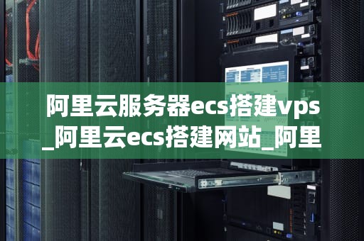 阿里云服务器ecs搭建vps_阿里云ecs搭建网站_阿里云服务器ECS搭建VPS的详细教程