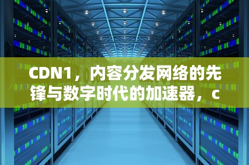 CDN1，内容分发网络的先锋与数字时代的加速器，cdn是什么意思