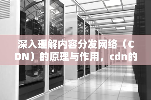 深入理解内容分发网络（CDN）的原理与作用，cdn的原理是什么