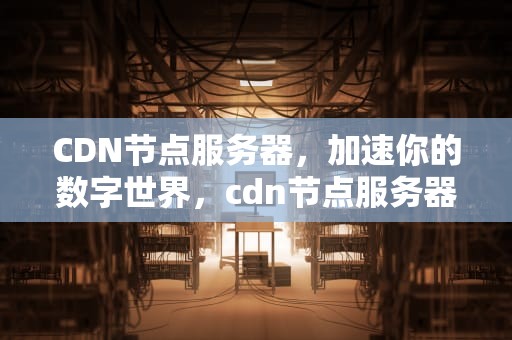 CDN节点服务器，加速你的数字世界，cdn节点服务器是什么意思