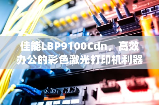 佳能LBP9100Cdn，高效办公的彩色激光打印机利器，佳能lbp9100cdn设置ip