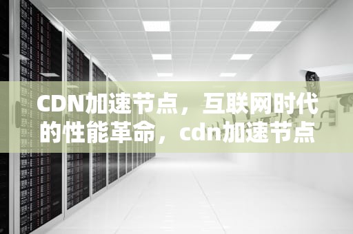 CDN加速节点，互联网时代的性能革命，cdn加速节点什么意思