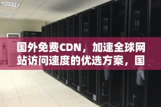国外免费CDN，加速全球网站访问速度的优选方案，国外免费cdn支持ssl