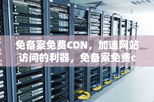 免备案免费CDN，加速网站访问的利器，免备案免费cdn加速