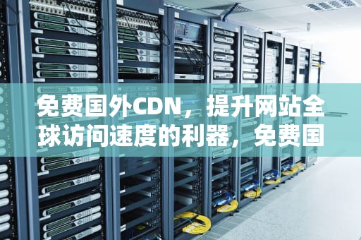 免费国外CDN，提升网站全球访问速度的利器，免费国外cdn平台