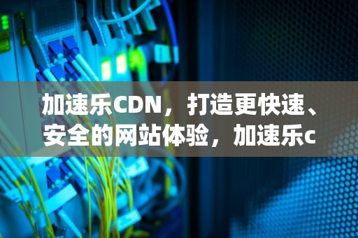 加速乐CDN，打造更快速、安全的网站体验，加速乐cdn的速度ping