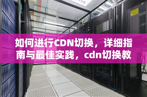 如何进行CDN切换，详细指南与最佳实践，cdn切换教程