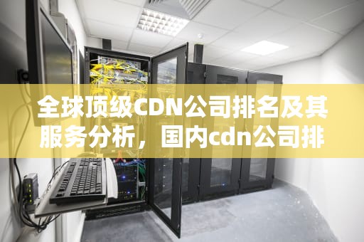 全球顶级CDN公司排名及其服务分析，国内cdn公司排名