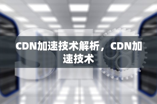 CDN加速技术解析，CDN加速技术