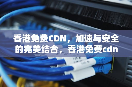 香港免费CDN，加速与安全的完美结合，香港免费cdn加速