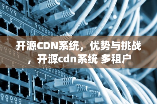 开源CDN系统，优势与挑战，开源cdn系统 多租户
