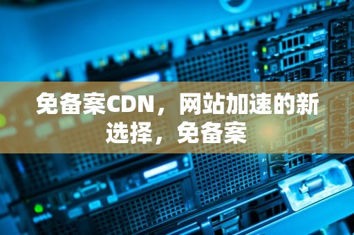 免备案CDN，网站加速的新选择，免备案