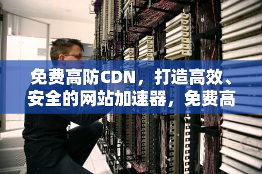 免费高防CDN，打造高效、安全的网站加速器，免费高防cdn免备案免实名