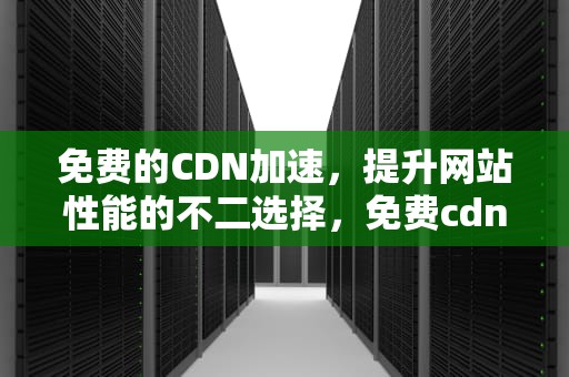 免费的CDN加速，提升网站性能的不二选择，免费cdn加速支持ssl
