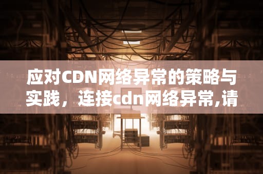 应对CDN网络异常的策略与实践，连接cdn网络异常,请先观看其他内容