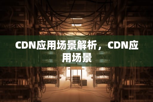 CDN应用场景解析，CDN应用场景
