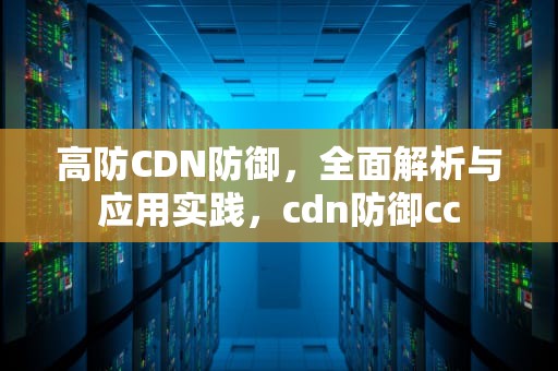 高防CDN防御，全面解析与应用实践，cdn防御cc