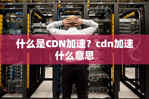 什么是CDN加速？cdn加速什么意思
