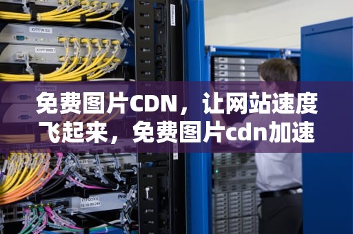 免费图片CDN，让网站速度飞起来，免费图片cdn加速