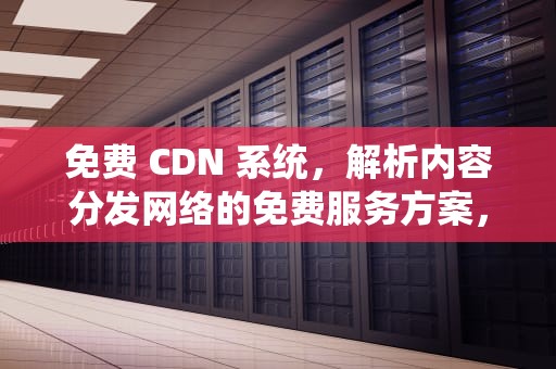 免费 CDN 系统，解析内容分发网络的免费服务方案，免费cdn系统源码