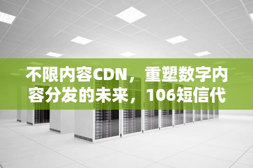 不限内容CDN，重塑数字内容分发的未来，106短信代发 不限内容