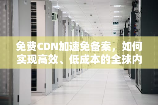 免费CDN加速免备案，如何实现高效、低成本的全球内容分发，免费cdn网站加速免备案