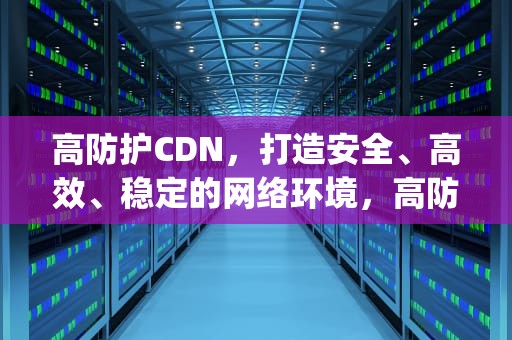 高防护CDN，打造安全、高效、稳定的网络环境，高防护智能电能表ip68是什么
