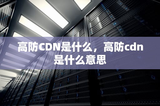 高防CDN是什么，高防cdn是什么意思
