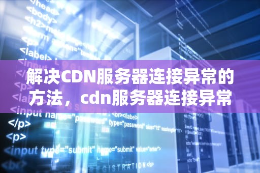 解决CDN服务器连接异常的方法，cdn服务器连接异常怎么办