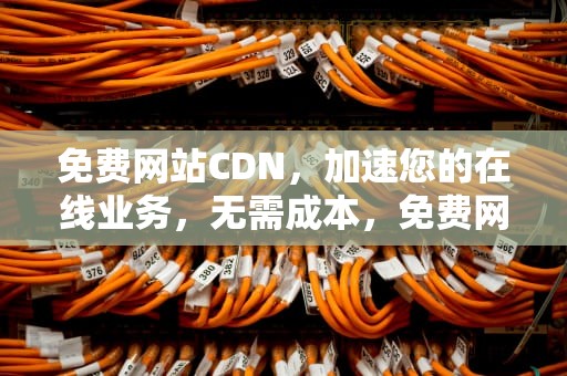 免费网站CDN，加速您的在线业务，无需成本，免费网站CDN加速