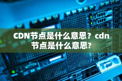 CDN节点是什么意思？cdn节点是什么意思?