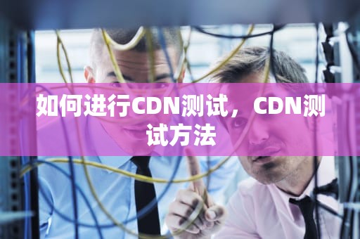 如何进行CDN测试，CDN测试方法