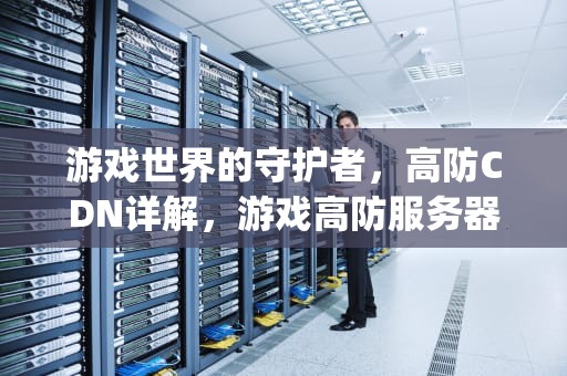 游戏世界的守护者，高防CDN详解，游戏高防服务器徽号{lotlek}出本词效果