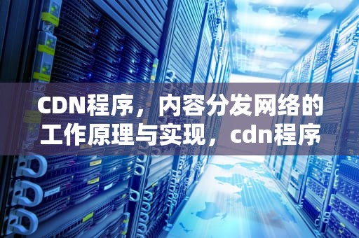 CDN程序，内容分发网络的工作原理与实现，cdn程序源码