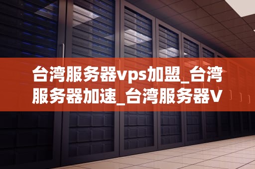 台湾服务器vps加盟_台湾服务器加速_台湾服务器VPS加盟：开启您的网络业务新篇章