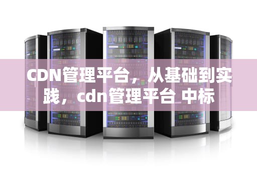 CDN管理平台，从基础到实践，cdn管理平台 中标