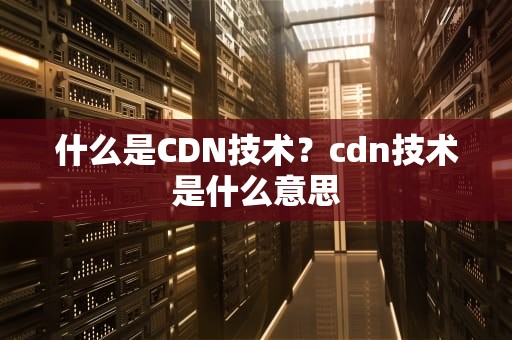 什么是CDN技术？cdn技术是什么意思