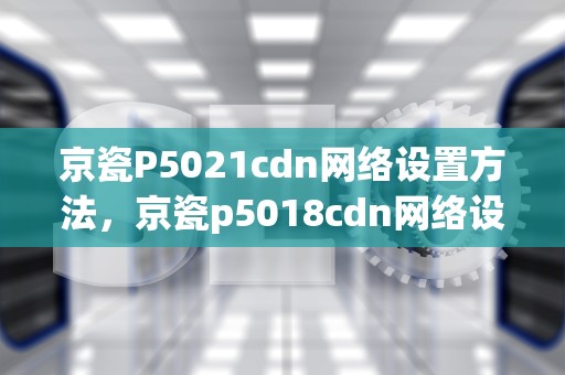 京瓷P5021cdn网络设置方法，京瓷p5018cdn网络设置