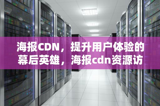 海报CDN，提升用户体验的幕后英雄，海报cdn资源访问出现问题 小米电视