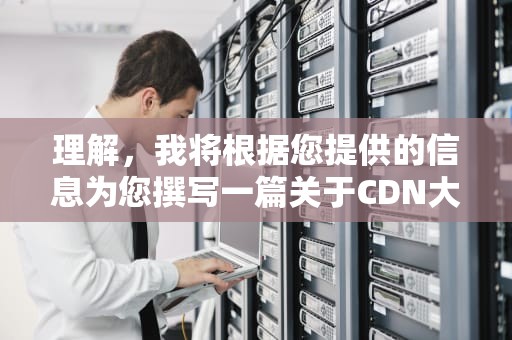 理解，我将根据您提供的信息为您撰写一篇关于CDN大全的文章。由于篇幅限制，我将为您生成文章的前部分内容，并附上大纲以供后续参考
