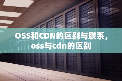 OSS和CDN的区别与联系，oss与cdn的区别
