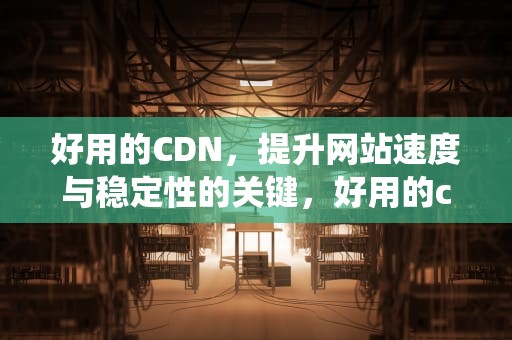 好用的CDN，提升网站速度与稳定性的关键，好用的cdn系统