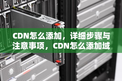 CDN怎么添加，详细步骤与注意事项，CDN怎么添加域名
