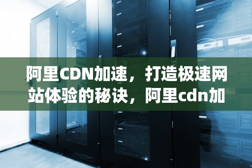 阿里CDN加速，打造极速网站体验的秘诀，阿里cdn加速ipv6转ipv4