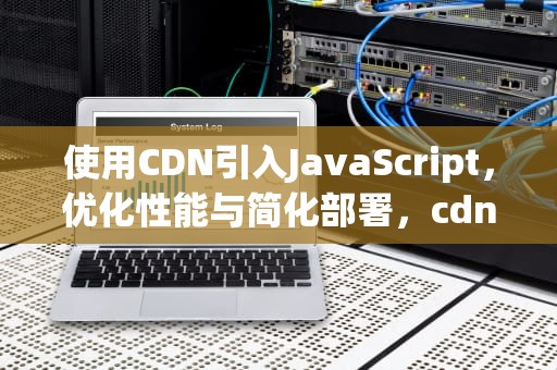使用CDN引入JavaScript，优化性能与简化部署，cdn引入js库与本地引用js库的区别