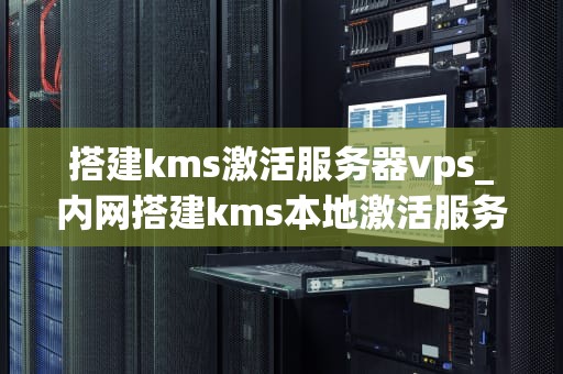 搭建kms激活服务器vps_内网搭建kms本地激活服务器_搭建KMS激活服务器VPS的详细指南
