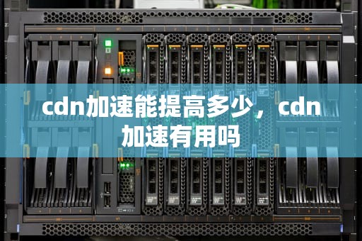 cdn加速能提高多少，cdn加速有用吗